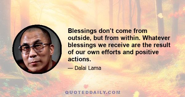 Blessings don’t come from outside, but from within. Whatever blessings we receive are the result of our own efforts and positive actions.