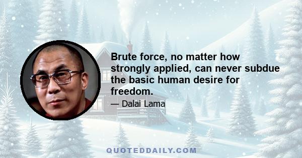 Brute force, no matter how strongly applied, can never subdue the basic human desire for freedom.