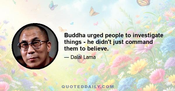 Buddha urged people to investigate things - he didn't just command them to believe.