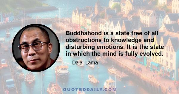 Buddhahood is a state free of all obstructions to knowledge and disturbing emotions. It is the state in which the mind is fully evolved.