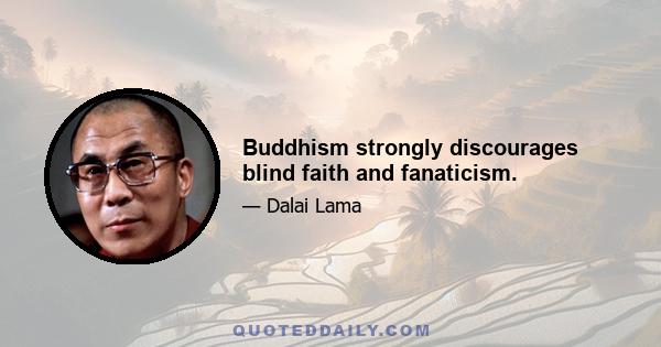 Buddhism strongly discourages blind faith and fanaticism.