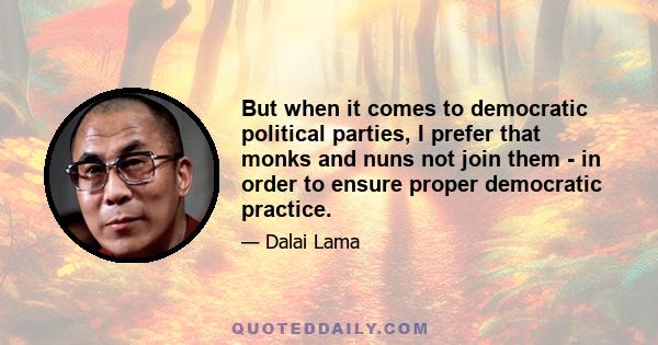 But when it comes to democratic political parties, I prefer that monks and nuns not join them - in order to ensure proper democratic practice.