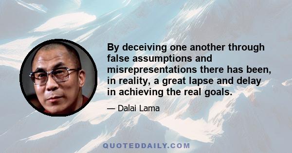 By deceiving one another through false assumptions and misrepresentations there has been, in reality, a great lapse and delay in achieving the real goals.