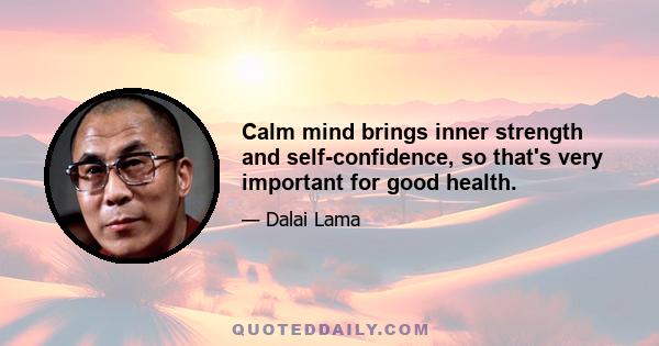 Calm mind brings inner strength and self-confidence, so that's very important for good health.