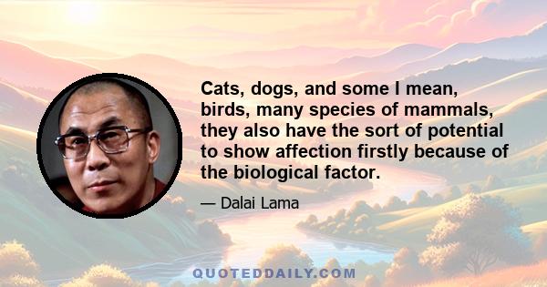 Cats, dogs, and some I mean, birds, many species of mammals, they also have the sort of potential to show affection firstly because of the biological factor.