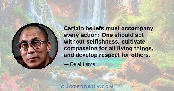 Certain beliefs must accompany every action: One should act without selfishness, cultivate compassion for all living things, and develop respect for others.