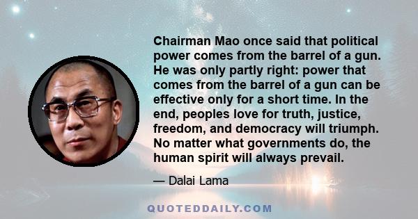 Chairman Mao once said that political power comes from the barrel of a gun. He was only partly right: power that comes from the barrel of a gun can be effective only for a short time. In the end, peoples love for truth, 