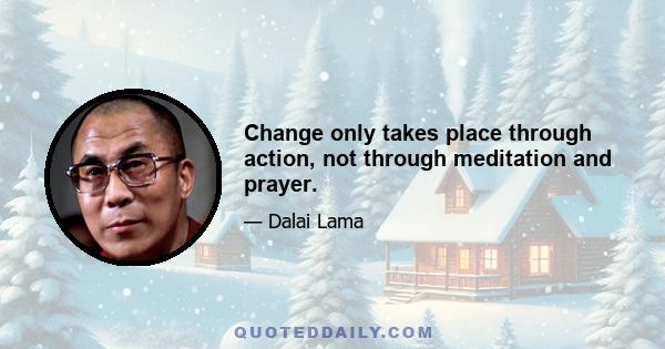 Change only takes place through action, not through meditation and prayer.