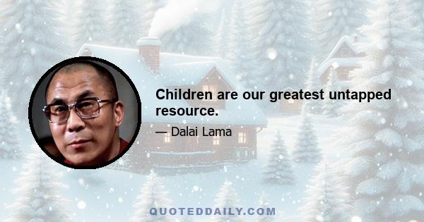 Children are our greatest untapped resource.