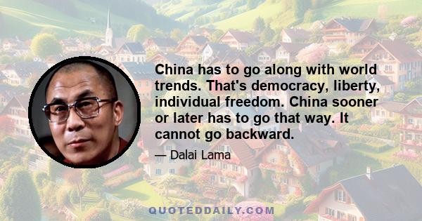 China has to go along with world trends. That's democracy, liberty, individual freedom. China sooner or later has to go that way. It cannot go backward.