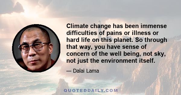 Climate change has been immense difficulties of pains or illness or hard life on this planet. So through that way, you have sense of concern of the well being, not sky, not just the environment itself.