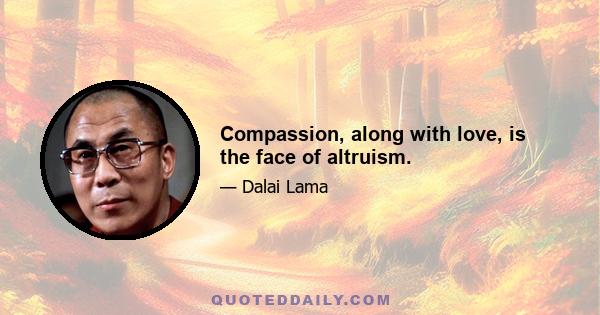 Compassion, along with love, is the face of altruism.