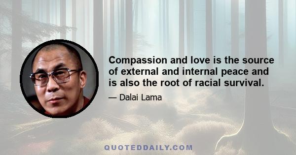 Compassion and love is the source of external and internal peace and is also the root of racial survival.