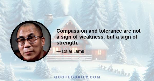 Compassion and tolerance are not a sign of weakness, but a sign of strength.