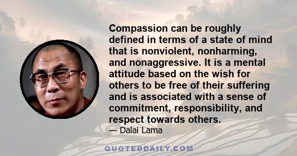 Compassion can be roughly defined in terms of a state of mind that is nonviolent, nonharming, and nonaggressive. It is a mental attitude based on the wish for others to be free of their suffering and is associated with