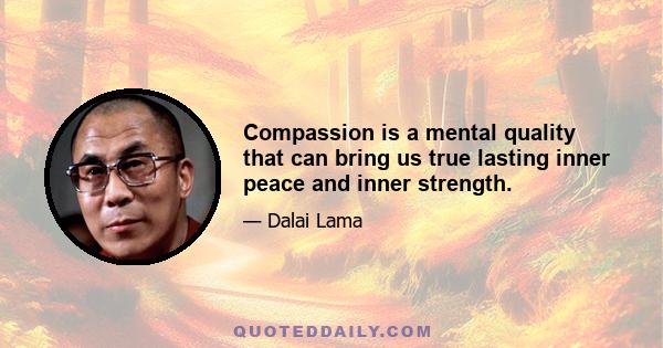 Compassion is a mental quality that can bring us true lasting inner peace and inner strength.