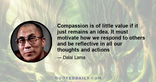 Compassion is of little value if it just remains an idea. It must motivate how we respond to others and be reflective in all our thoughts and actions