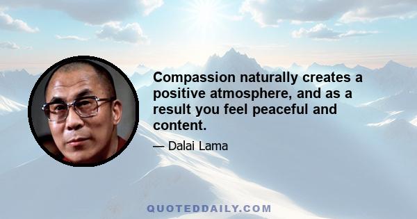 Compassion naturally creates a positive atmosphere, and as a result you feel peaceful and content.