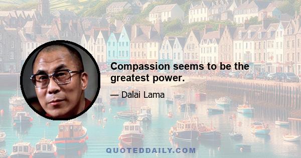 Compassion seems to be the greatest power.