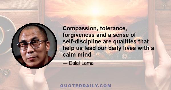 Compassion, tolerance, forgiveness and a sense of self-discipline are qualities that help us lead our daily lives with a calm mind