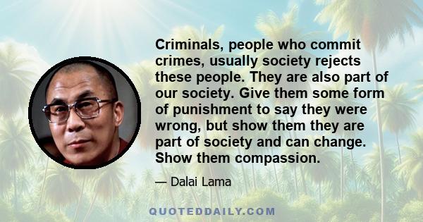 Criminals, people who commit crimes, usually society rejects these people. They are also part of our society. Give them some form of punishment to say they were wrong, but show them they are part of society and can