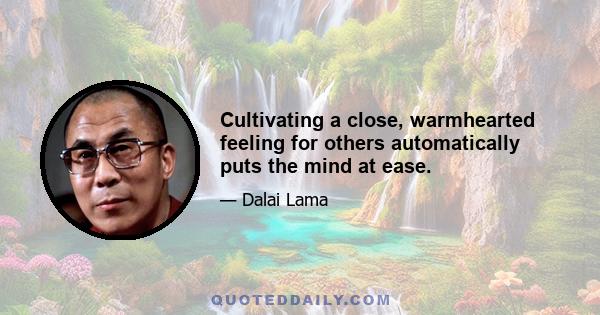 Cultivating a close, warmhearted feeling for others automatically puts the mind at ease.