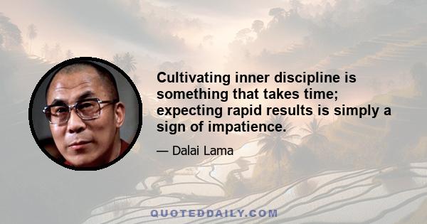 Cultivating inner discipline is something that takes time; expecting rapid results is simply a sign of impatience.