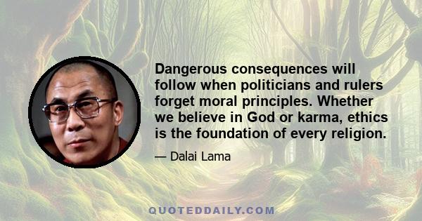 Dangerous consequences will follow when politicians and rulers forget moral principles. Whether we believe in God or karma, ethics is the foundation of every religion.