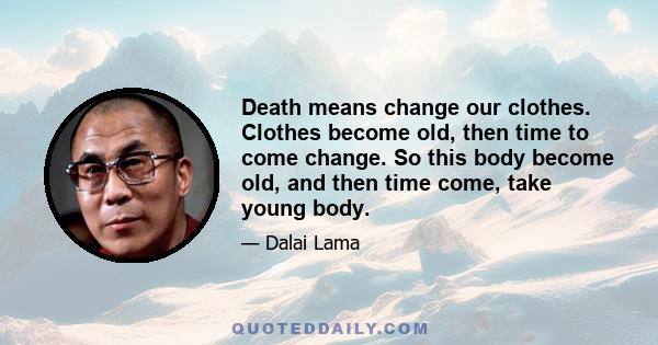 Death means change our clothes. Clothes become old, then time to come change. So this body become old, and then time come, take young body.