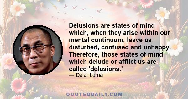 Delusions are states of mind which, when they arise within our mental continuum, leave us disturbed, confused and unhappy. Therefore, those states of mind which delude or afflict us are called 'delusions.'