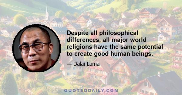 Despite all philosophical differences, all major world religions have the same potential to create good human beings.