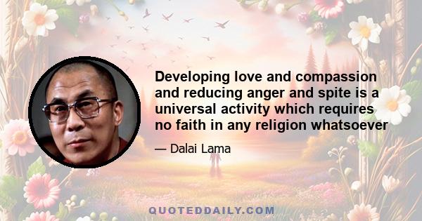 Developing love and compassion and reducing anger and spite is a universal activity which requires no faith in any religion whatsoever