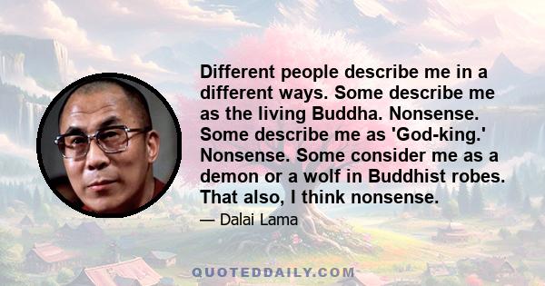 Different people describe me in a different ways. Some describe me as the living Buddha. Nonsense. Some describe me as 'God-king.' Nonsense. Some consider me as a demon or a wolf in Buddhist robes. That also, I think