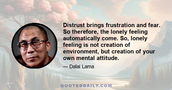 Distrust brings frustration and fear. So therefore, the lonely feeling automatically come. So, lonely feeling is not creation of environment, but creation of your own mental attitude.