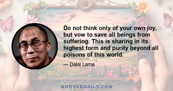 Do not think only of your own joy, but vow to save all beings from suffering. This is sharing in its highest form and purity beyond all poisons of this world.