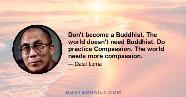 Don't become a Buddhist. The world doesn't need Buddhist. Do practice Compassion. The world needs more compassion.