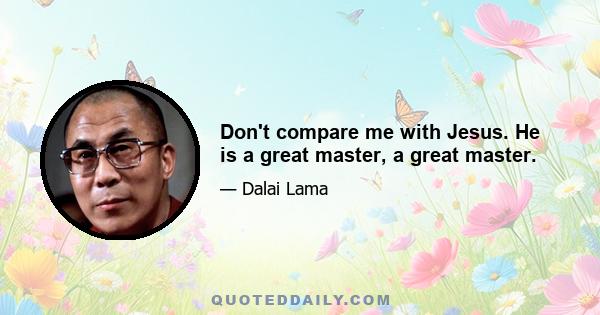 Don't compare me with Jesus. He is a great master, a great master.