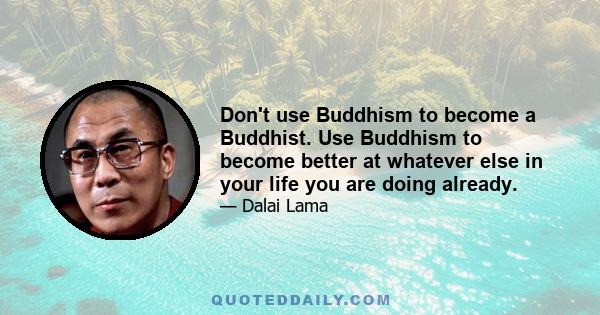 Don't use Buddhism to become a Buddhist. Use Buddhism to become better at whatever else in your life you are doing already.