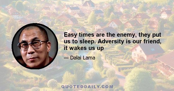 Easy times are the enemy, they put us to sleep. Adversity is our friend, it wakes us up