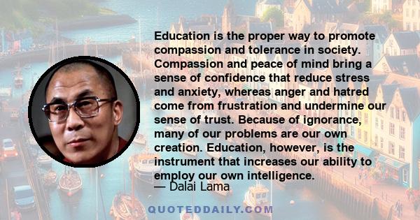 Education is the proper way to promote compassion and tolerance in society. Compassion and peace of mind bring a sense of confidence that reduce stress and anxiety, whereas anger and hatred come from frustration and