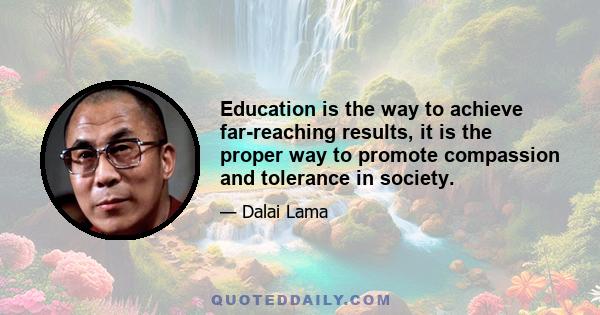 Education is the way to achieve far-reaching results, it is the proper way to promote compassion and tolerance in society.