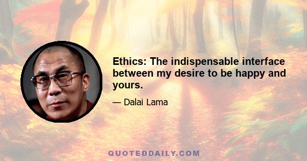 Ethics: The indispensable interface between my desire to be happy and yours.