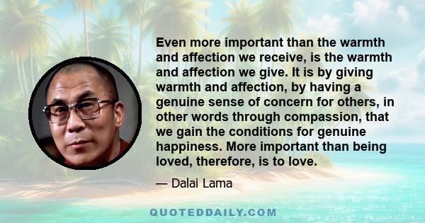 Even more important than the warmth and affection we receive, is the warmth and affection we give. It is by giving warmth and affection, by having a genuine sense of concern for others, in other words through