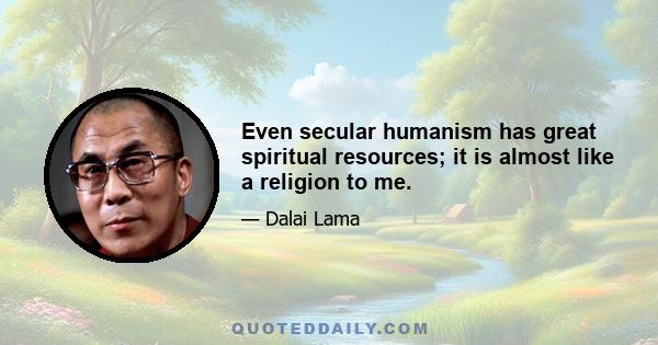 Even secular humanism has great spiritual resources; it is almost like a religion to me.