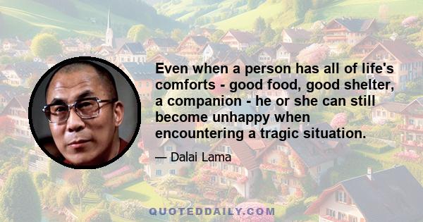 Even when a person has all of life's comforts - good food, good shelter, a companion - he or she can still become unhappy when encountering a tragic situation.