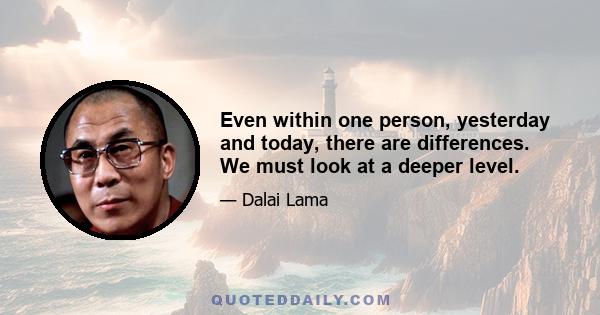 Even within one person, yesterday and today, there are differences. We must look at a deeper level.