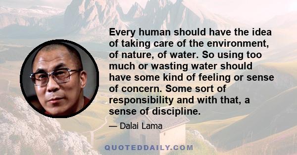 Every human should have the idea of taking care of the environment, of nature, of water. So using too much or wasting water should have some kind of feeling or sense of concern. Some sort of responsibility and with