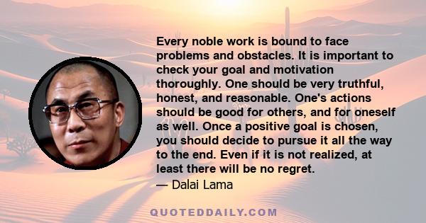 Every noble work is bound to face problems and obstacles. It is important to check your goal and motivation thoroughly. One should be very truthful, honest, and reasonable. One's actions should be good for others, and