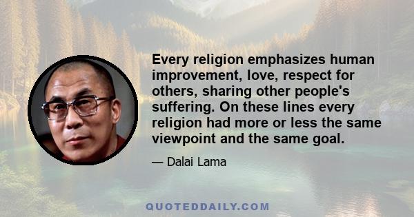 Every religion emphasizes human improvement, love, respect for others, sharing other people's suffering. On these lines every religion had more or less the same viewpoint and the same goal.