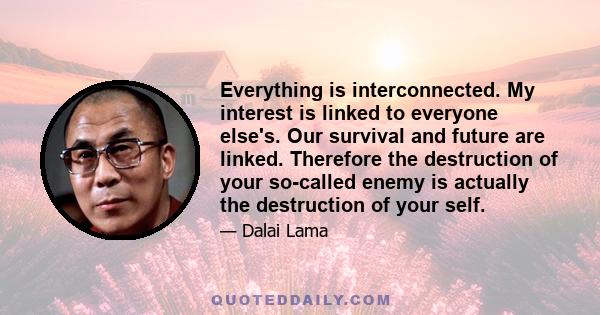 Everything is interconnected. My interest is linked to everyone else's. Our survival and future are linked. Therefore the destruction of your so-called enemy is actually the destruction of your self.